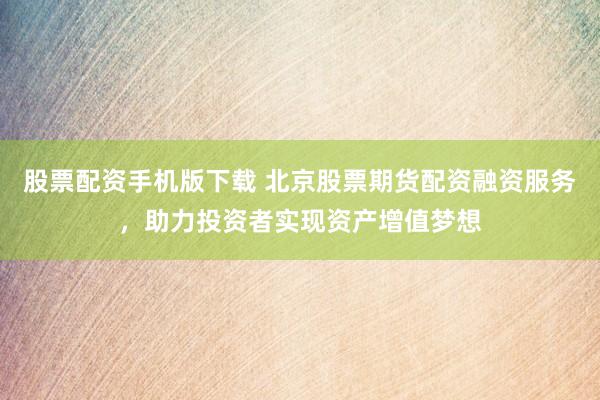 股票配资手机版下载 北京股票期货配资融资服务，助力投资者实现资产增值梦想
