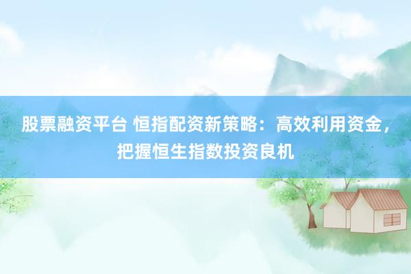 股票融资平台 恒指配资新策略：高效利用资金，把握恒生指数投资良机