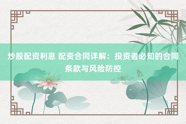 炒股配资利息 配资合同详解：投资者必知的合同条款与风险防控