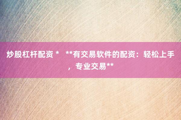 炒股杠杆配资 *   **有交易软件的配资：轻松上手，专业交易**