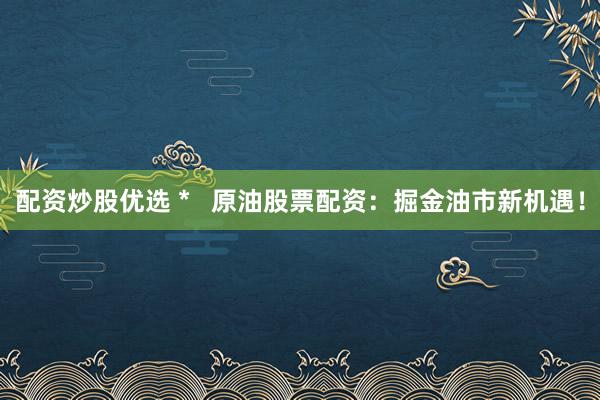 配资炒股优选 *   原油股票配资：掘金油市新机遇！