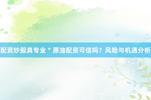 配资炒股真专业 * 原油配资可信吗？风险与机遇分析
