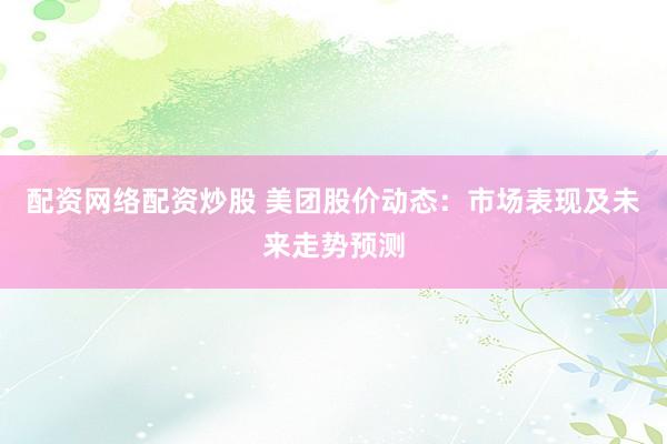 配资网络配资炒股 美团股价动态：市场表现及未来走势预测