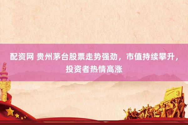 配资网 贵州茅台股票走势强劲，市值持续攀升，投资者热情高涨
