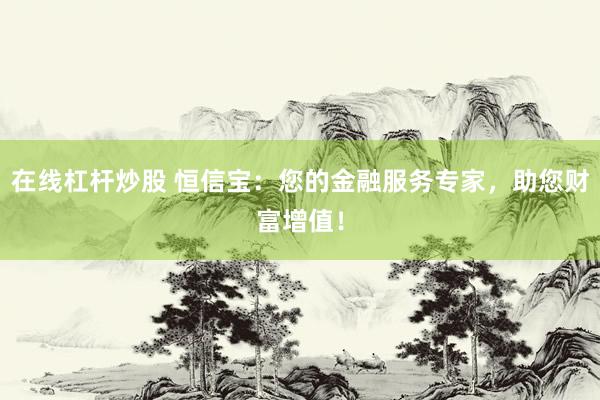 在线杠杆炒股 恒信宝：您的金融服务专家，助您财富增值！