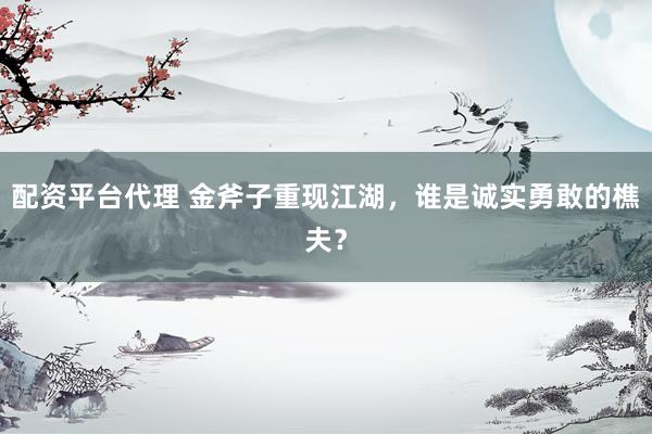 配资平台代理 金斧子重现江湖，谁是诚实勇敢的樵夫？