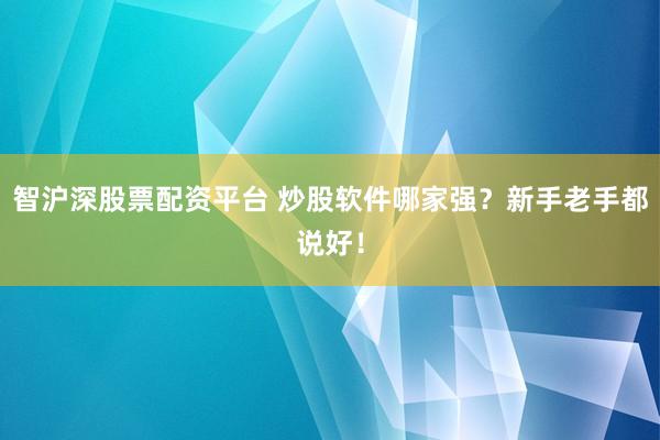 智沪深股票配资平台 炒股软件哪家强？新手老手都说好！
