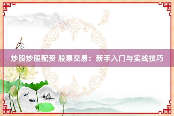 炒股炒股配资 股票交易：新手入门与实战技巧