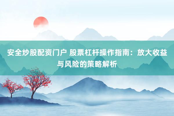 安全炒股配资门户 股票杠杆操作指南：放大收益与风险的策略解析