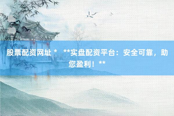 股票配资网址 *   **实盘配资平台：安全可靠，助您盈利！**