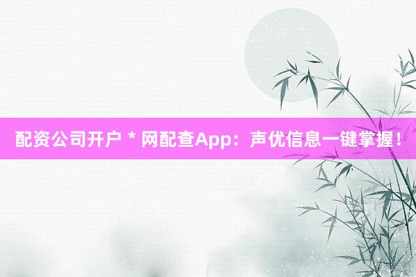 配资公司开户 * 网配查App：声优信息一键掌握！