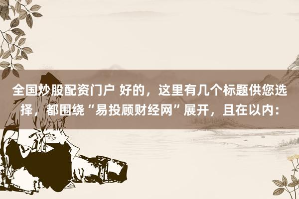 全国炒股配资门户 好的，这里有几个标题供您选择，都围绕“易投顾财经网”展开，且在以内：