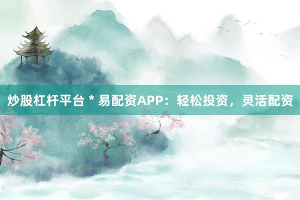 炒股杠杆平台 * 易配资APP：轻松投资，灵活配资