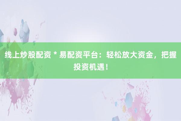 线上炒股配资 * 易配资平台：轻松放大资金，把握投资机遇！
