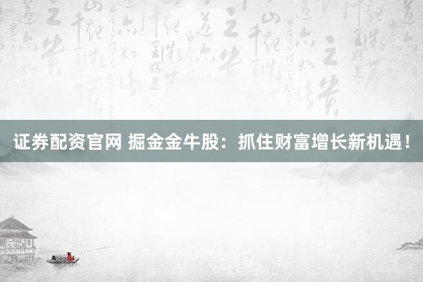 证券配资官网 掘金金牛股：抓住财富增长新机遇！