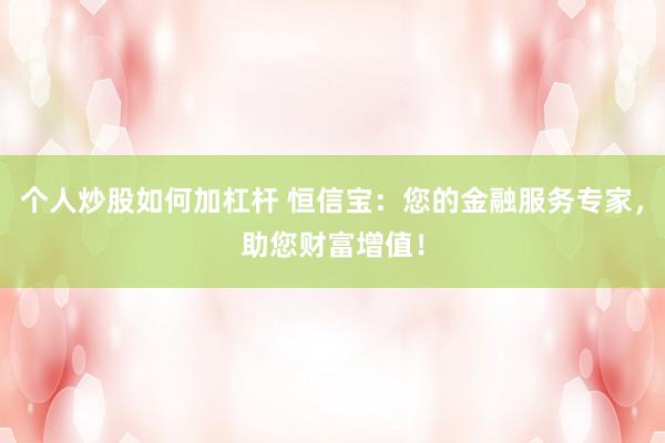 个人炒股如何加杠杆 恒信宝：您的金融服务专家，助您财富增值！