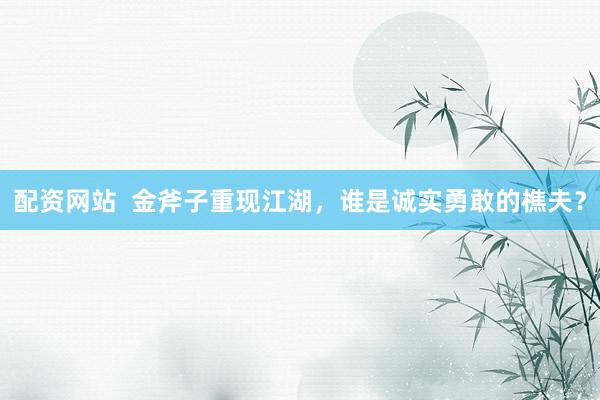 配资网站  金斧子重现江湖，谁是诚实勇敢的樵夫？