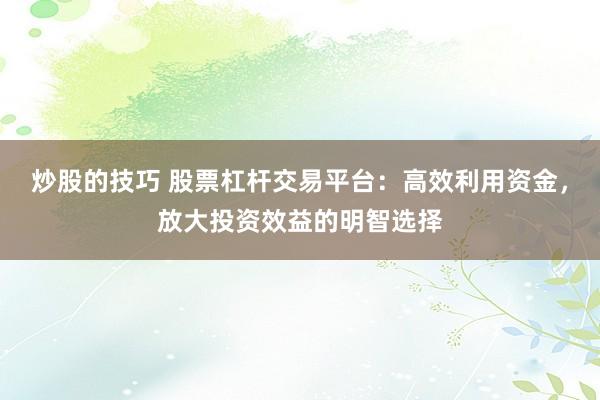 炒股的技巧 股票杠杆交易平台：高效利用资金，放大投资效益的明智选择