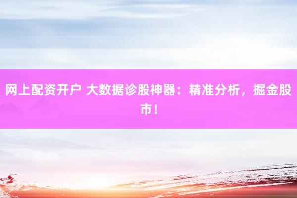 网上配资开户 大数据诊股神器：精准分析，掘金股市！