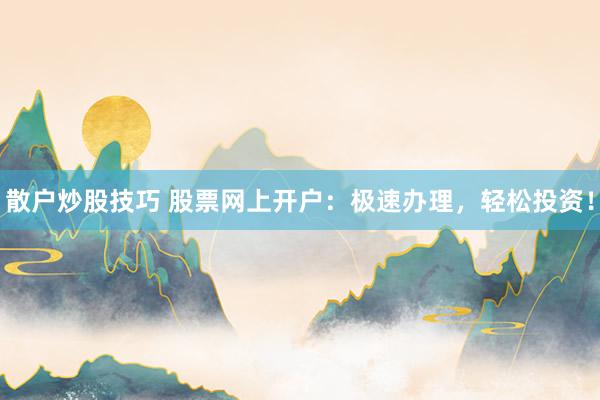 散户炒股技巧 股票网上开户：极速办理，轻松投资！