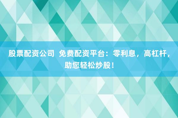 股票配资公司  免费配资平台：零利息，高杠杆，助您轻松炒股！