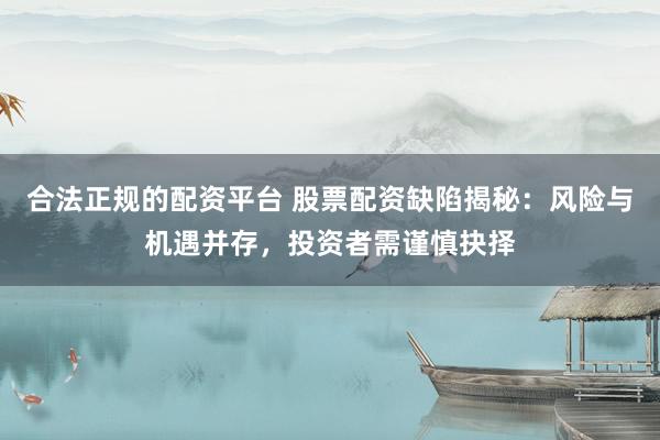 合法正规的配资平台 股票配资缺陷揭秘：风险与机遇并存，投资者需谨慎抉择