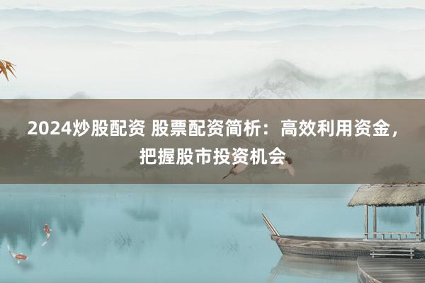 2024炒股配资 股票配资简析：高效利用资金，把握股市投资机会