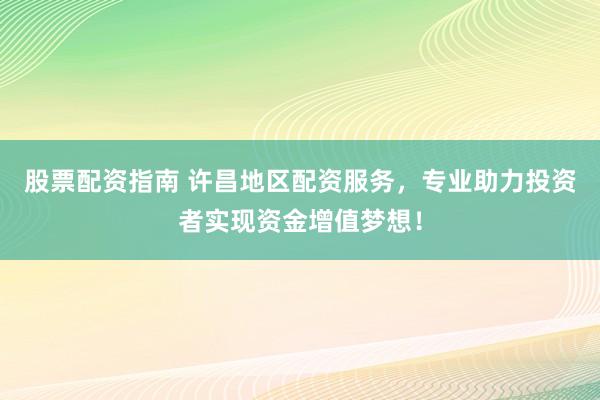 股票配资指南 许昌地区配资服务，专业助力投资者实现资金增值梦想！