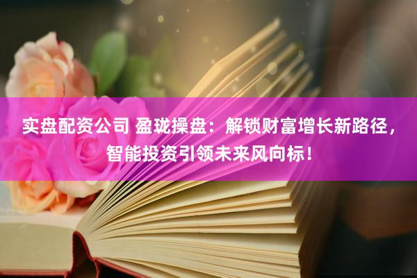实盘配资公司 盈珑操盘：解锁财富增长新路径，智能投资引领未来风向标！