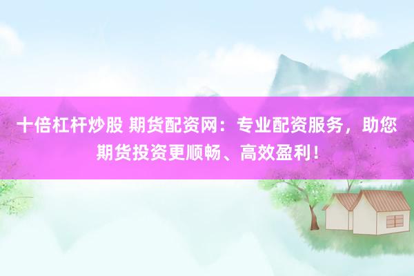 十倍杠杆炒股 期货配资网：专业配资服务，助您期货投资更顺畅、高效盈利！