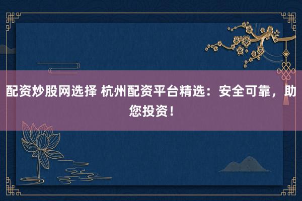 配资炒股网选择 杭州配资平台精选：安全可靠，助您投资！