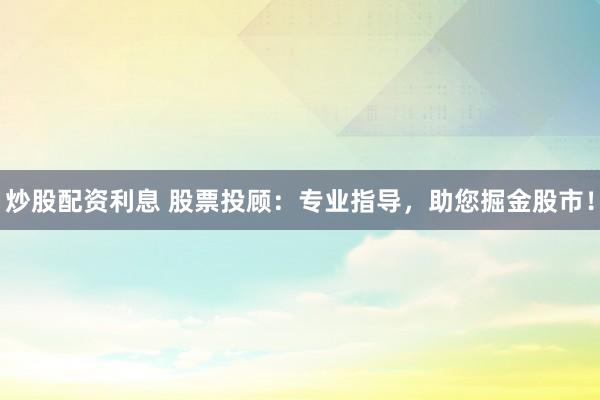 炒股配资利息 股票投顾：专业指导，助您掘金股市！