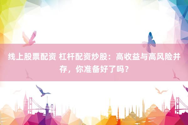 线上股票配资 杠杆配资炒股：高收益与高风险并存，你准备好了吗？