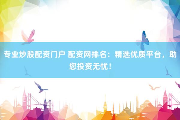 专业炒股配资门户 配资网排名：精选优质平台，助您投资无忧！