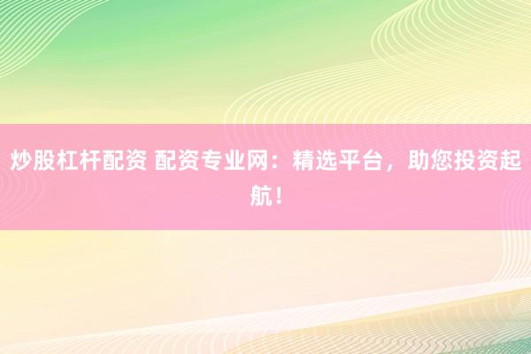 炒股杠杆配资 配资专业网：精选平台，助您投资起航！