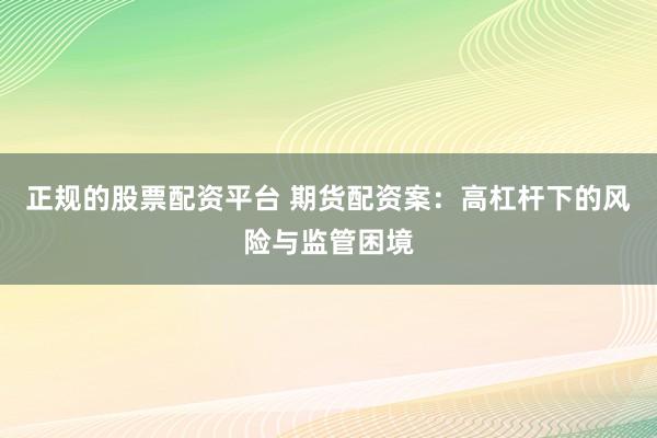 正规的股票配资平台 期货配资案：高杠杆下的风险与监管困境