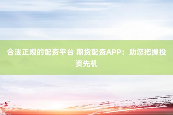 合法正规的配资平台 期货配资APP：助您把握投资先机
