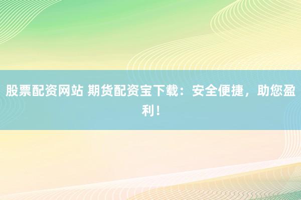 股票配资网站 期货配资宝下载：安全便捷，助您盈利！