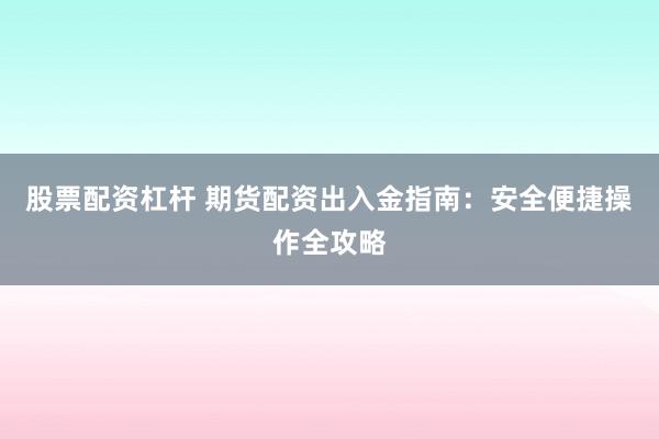 股票配资杠杆 期货配资出入金指南：安全便捷操作全攻略