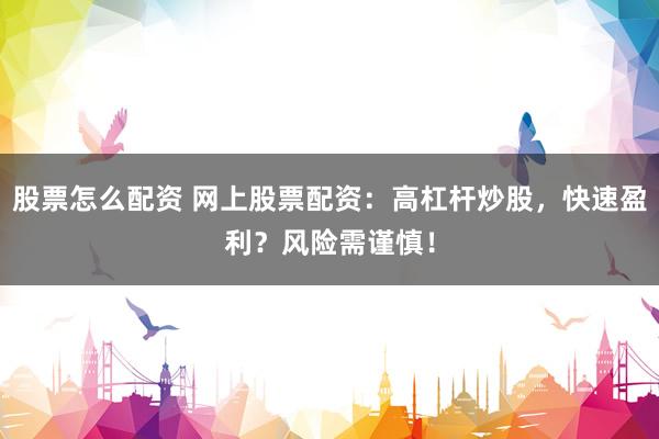 股票怎么配资 网上股票配资：高杠杆炒股，快速盈利？风险需谨慎！