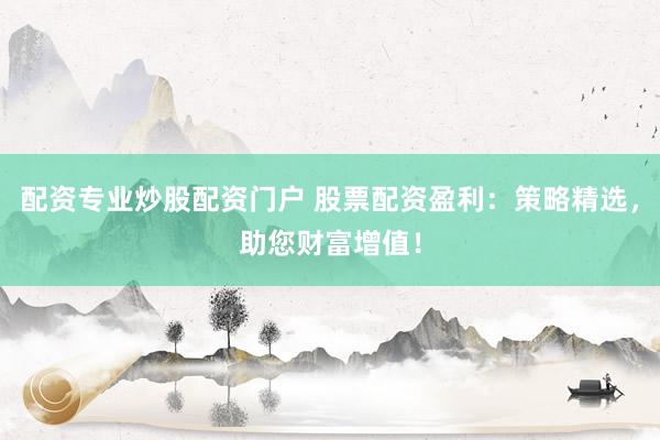 配资专业炒股配资门户 股票配资盈利：策略精选，助您财富增值！