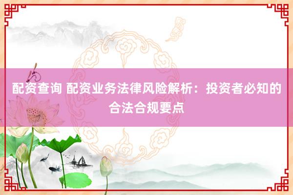配资查询 配资业务法律风险解析：投资者必知的合法合规要点