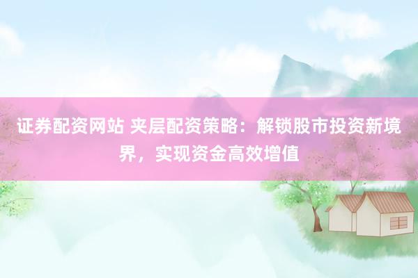 证券配资网站 夹层配资策略：解锁股市投资新境界，实现资金高效增值