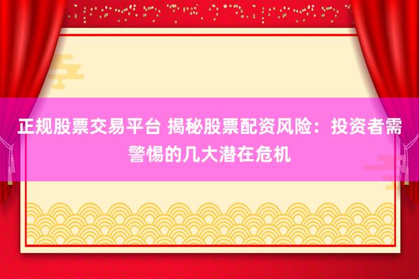 正规股票交易平台 揭秘股票配资风险：投资者需警惕的几大潜在危机