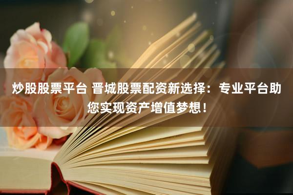 炒股股票平台 晋城股票配资新选择：专业平台助您实现资产增值梦想！