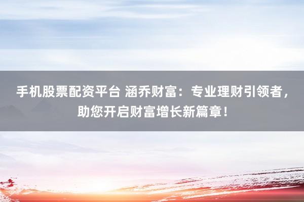 手机股票配资平台 涵乔财富：专业理财引领者，助您开启财富增长新篇章！