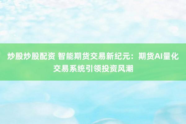 炒股炒股配资 智能期货交易新纪元：期货AI量化交易系统引领投资风潮