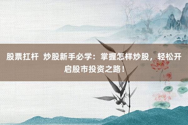 股票扛杆  炒股新手必学：掌握怎样炒股，轻松开启股市投资之路！