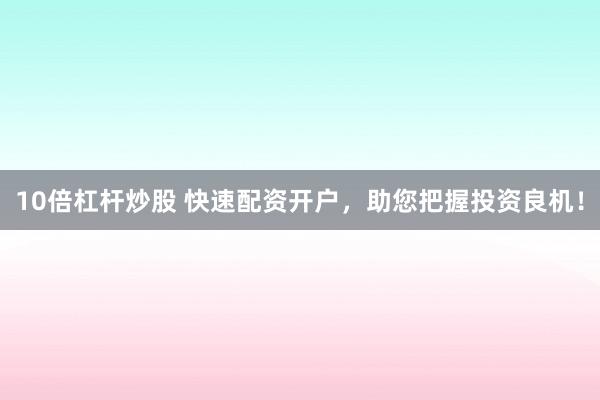 10倍杠杆炒股 快速配资开户，助您把握投资良机！