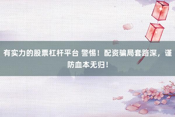 有实力的股票杠杆平台 警惕！配资骗局套路深，谨防血本无归！